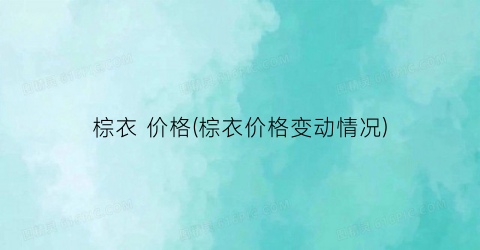 棕衣 价格(棕衣价格变动情况)